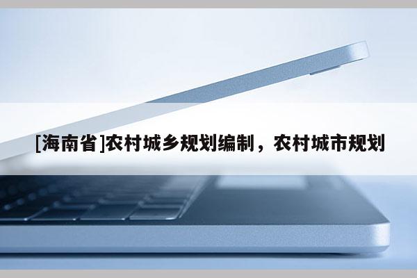 [海南省]農(nóng)村城鄉(xiāng)規(guī)劃編制，農(nóng)村城市規(guī)劃