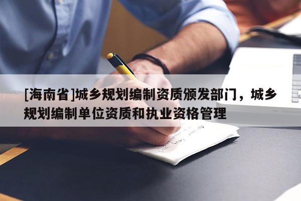 [海南省]城鄉規劃編制資質頒發部門，城鄉規劃編制單位資質和執業資格管理