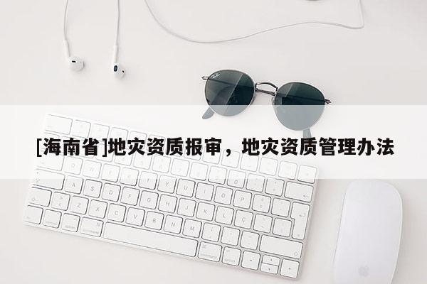 [海南省]地災資質報審，地災資質管理辦法