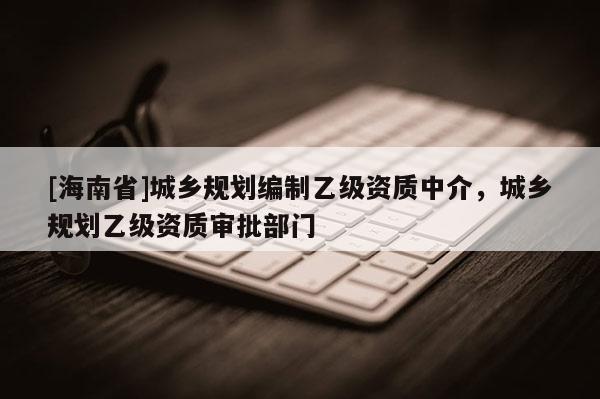 [海南省]城鄉規劃編制乙級資質中介，城鄉規劃乙級資質審批部門