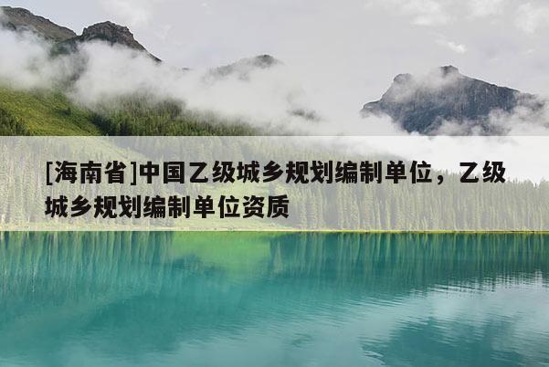 [海南省]中國(guó)乙級(jí)城鄉(xiāng)規(guī)劃編制單位，乙級(jí)城鄉(xiāng)規(guī)劃編制單位資質(zhì)