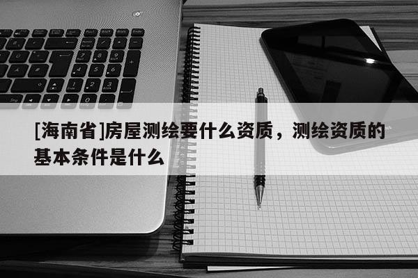 [海南省]房屋測繪要什么資質，測繪資質的基本條件是什么