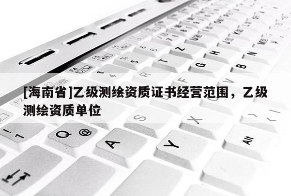 [海南省]乙級測繪資質(zhì)證書經(jīng)營范圍，乙級測繪資質(zhì)單位