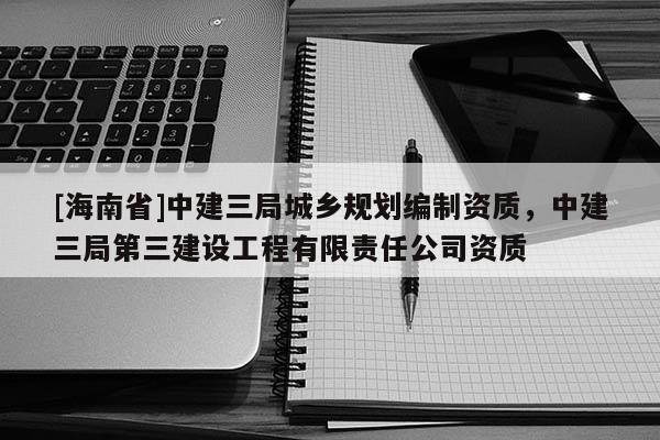 [海南省]中建三局城鄉規劃編制資質，中建三局第三建設工程有限責任公司資質