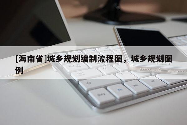 [海南省]城鄉規劃編制流程圖，城鄉規劃圖例