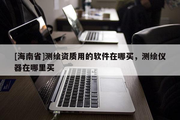 [海南省]測(cè)繪資質(zhì)用的軟件在哪買，測(cè)繪儀器在哪里買