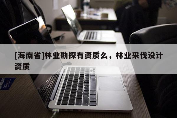 [海南省]林業勘探有資質么，林業采伐設計資質