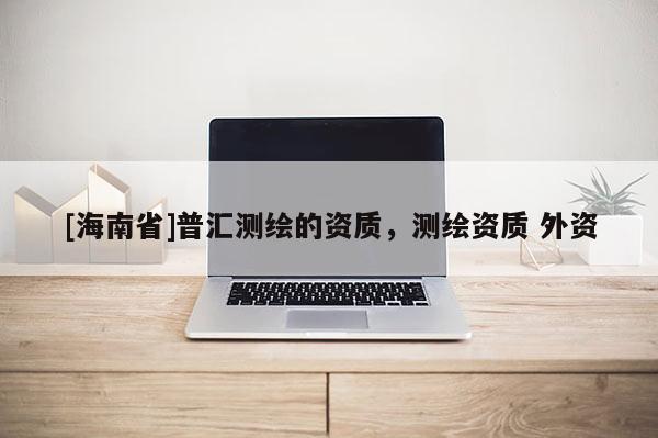 [海南省]普匯測繪的資質，測繪資質 外資