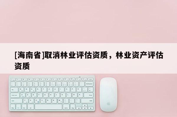 [海南省]取消林業評估資質，林業資產評估資質