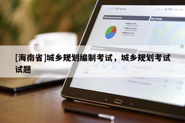 [海南省]城鄉(xiāng)規(guī)劃編制考試，城鄉(xiāng)規(guī)劃考試試題