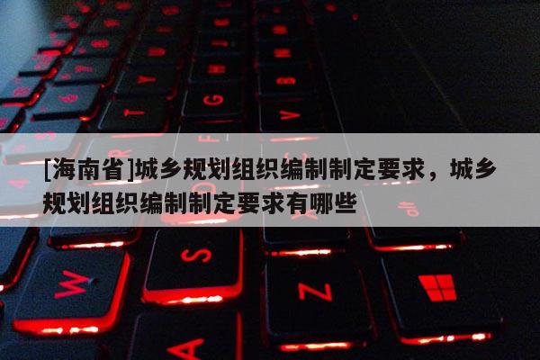 [海南省]城鄉規劃組織編制制定要求，城鄉規劃組織編制制定要求有哪些