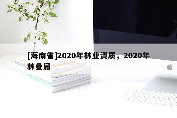 [海南省]2020年林業(yè)資質(zhì)，2020年林業(yè)局
