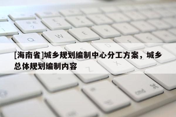 [海南省]城鄉規劃編制中心分工方案，城鄉總體規劃編制內容