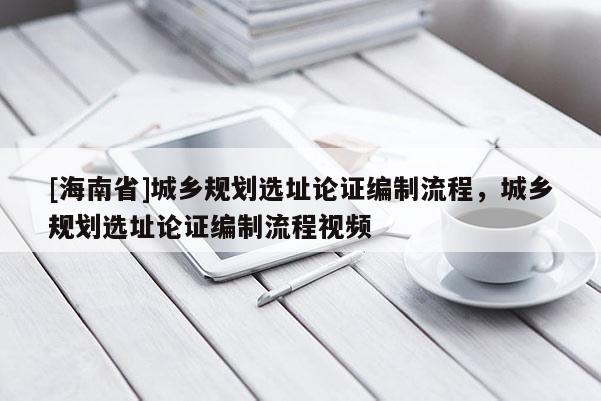[海南省]城鄉規劃選址論證編制流程，城鄉規劃選址論證編制流程視頻