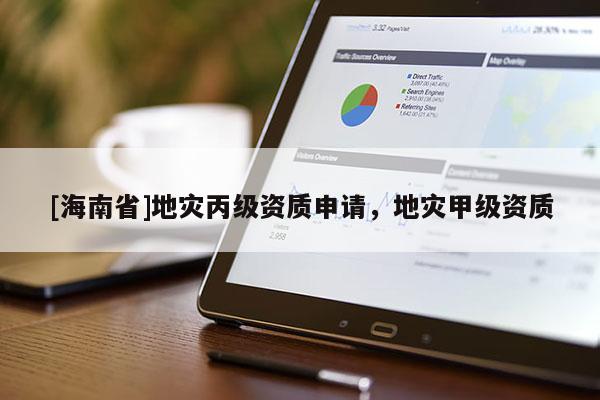 [海南省]地災(zāi)丙級(jí)資質(zhì)申請(qǐng)，地災(zāi)甲級(jí)資質(zhì)