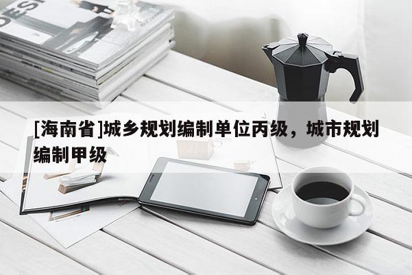 [海南省]城鄉規劃編制單位丙級，城市規劃編制甲級
