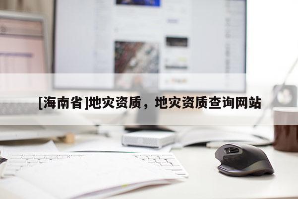 [海南省]地災資質，地災資質查詢網站