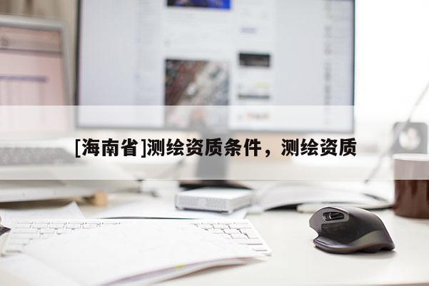 [海南省]測(cè)繪資質(zhì)條件，測(cè)繪資質(zhì)