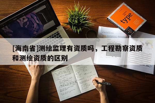 [海南省]測繪監理有資質嗎，工程勘察資質和測繪資質的區別
