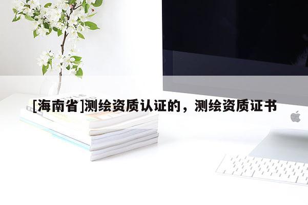 [海南省]測繪資質認證的，測繪資質證書