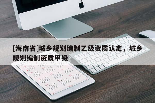 [海南省]城鄉(xiāng)規(guī)劃編制乙級資質(zhì)認(rèn)定，城鄉(xiāng)規(guī)劃編制資質(zhì)甲級