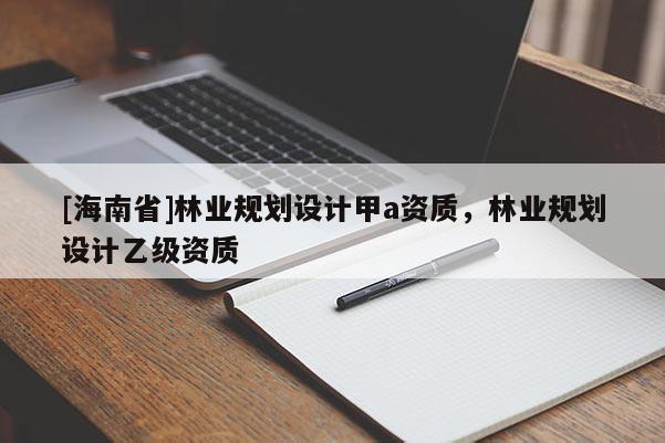 [海南省]林業(yè)規(guī)劃設(shè)計(jì)甲a資質(zhì)，林業(yè)規(guī)劃設(shè)計(jì)乙級(jí)資質(zhì)