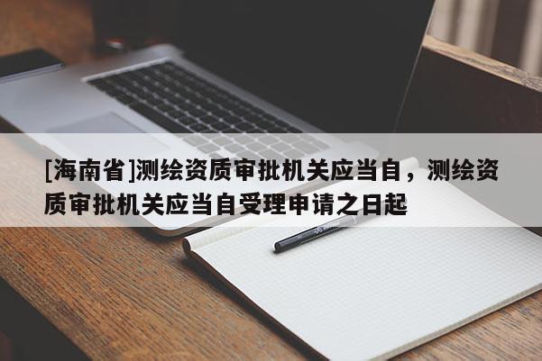 [海南省]測繪資質審批機關應當自，測繪資質審批機關應當自受理申請之日起