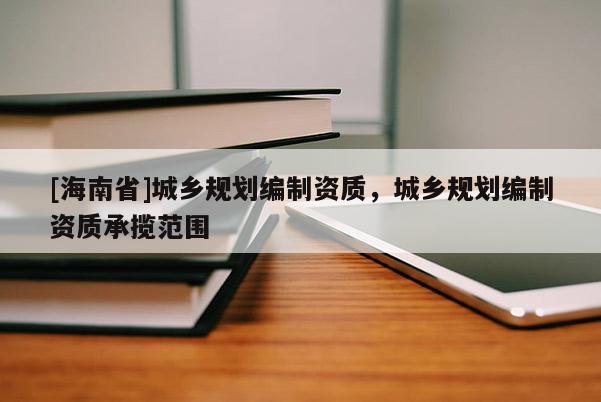 [海南省]城鄉規劃編制資質，城鄉規劃編制資質承攬范圍