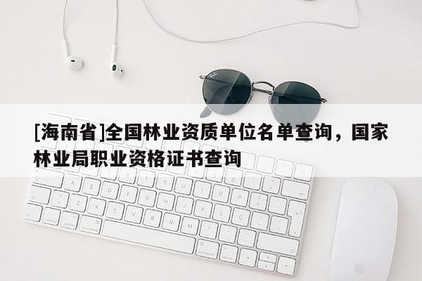 [海南省]全國林業(yè)資質單位名單查詢，國家林業(yè)局職業(yè)資格證書查詢