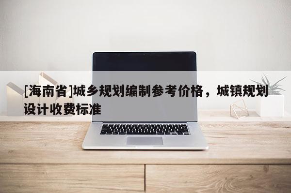 [海南省]城鄉(xiāng)規(guī)劃編制參考價(jià)格，城鎮(zhèn)規(guī)劃設(shè)計(jì)收費(fèi)標(biāo)準(zhǔn)