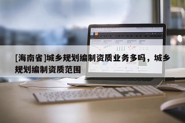 [海南省]城鄉規劃編制資質業務多嗎，城鄉規劃編制資質范圍
