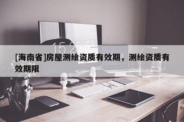 [海南省]房屋測繪資質有效期，測繪資質有效期限