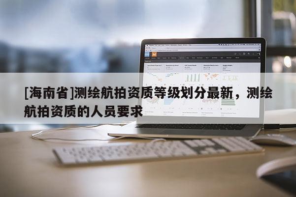 [海南省]測繪航拍資質等級劃分最新，測繪航拍資質的人員要求