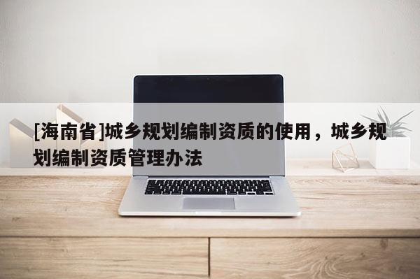 [海南省]城鄉規劃編制資質的使用，城鄉規劃編制資質管理辦法