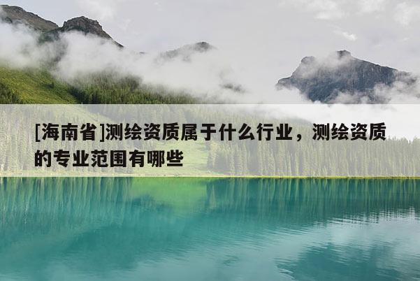 [海南省]測繪資質屬于什么行業，測繪資質的專業范圍有哪些