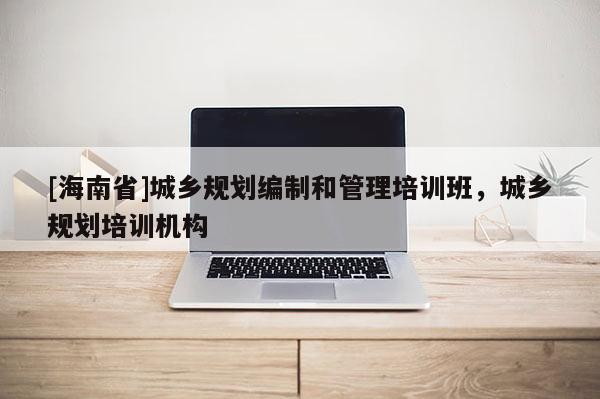 [海南省]城鄉規劃編制和管理培訓班，城鄉規劃培訓機構