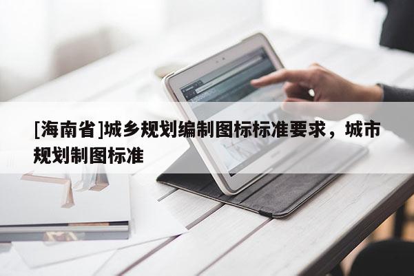 [海南省]城鄉(xiāng)規(guī)劃編制圖標標準要求，城市規(guī)劃制圖標準