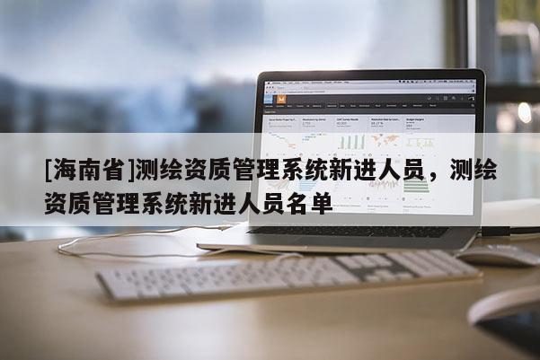 [海南省]測繪資質管理系統(tǒng)新進人員，測繪資質管理系統(tǒng)新進人員名單