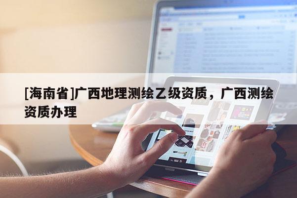 [海南省]廣西地理測繪乙級資質，廣西測繪資質辦理