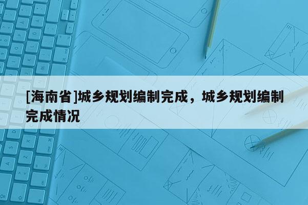 [海南省]城鄉規劃編制完成，城鄉規劃編制完成情況