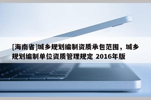 [海南省]城鄉規劃編制資質承包范圍，城鄉規劃編制單位資質管理規定 2016年版
