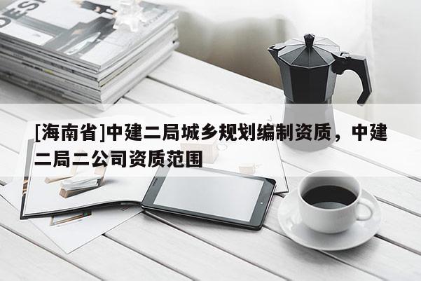 [海南省]中建二局城鄉規劃編制資質，中建二局二公司資質范圍