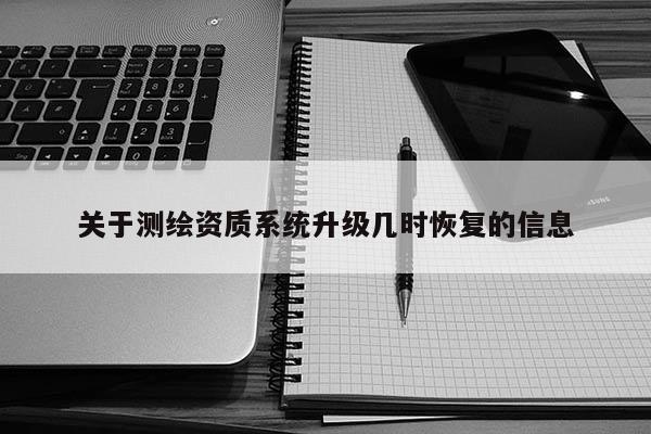 關(guān)于測(cè)繪資質(zhì)系統(tǒng)升級(jí)幾時(shí)恢復(fù)的信息