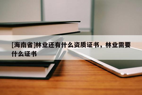 [海南省]林業還有什么資質證書，林業需要什么證書