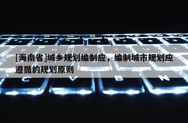[海南省]城鄉規劃編制應，編制城市規劃應遵循的規劃原則