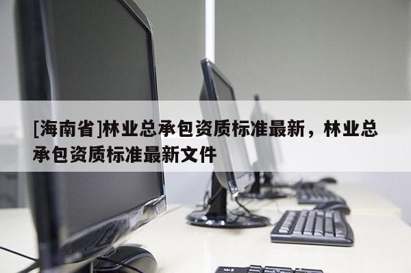 [海南省]林業(yè)總承包資質(zhì)標準最新，林業(yè)總承包資質(zhì)標準最新文件