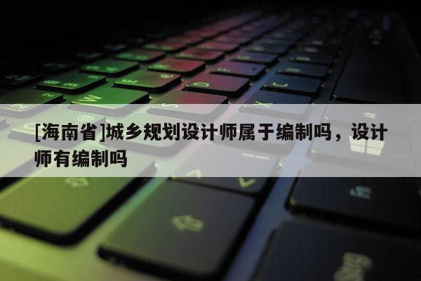 [海南省]城鄉規劃設計師屬于編制嗎，設計師有編制嗎