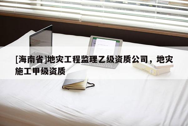 [海南省]地災工程監(jiān)理乙級資質(zhì)公司，地災施工甲級資質(zhì)