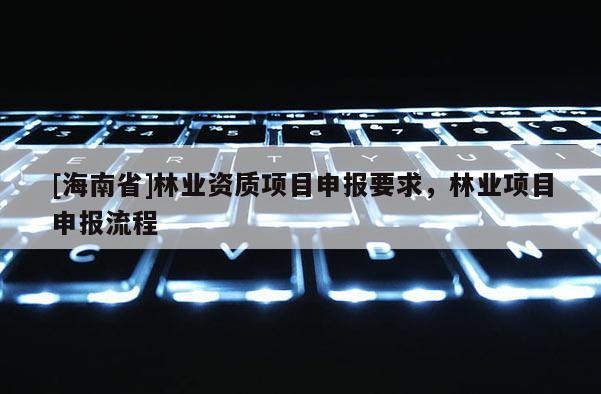 [海南省]林業資質項目申報要求，林業項目申報流程