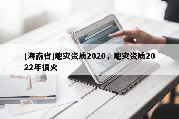 [海南省]地災(zāi)資質(zhì)2020，地災(zāi)資質(zhì)2022年很火
